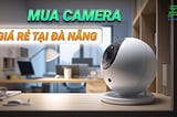 Mua Camera Tại Đà Nẵng: Uy Tín, Giá Tốt, Bảo Hành Chuyên Nghiệp