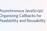 Asynchronous JavaScript: Organizing Callbacks for Readability and Reusability