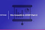 10x Growth in 2018? Part 2