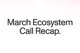 March Ecosystem Call Recap