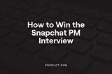 How to Win the Snapchat Product Manager Interview