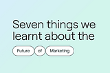 Seven things we learnt about the future of marketing