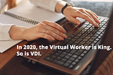 In 2020, the Virtual Worker is King. So is VDI.