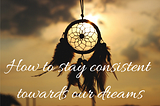 Dreams and how to stay consistent to them. -
