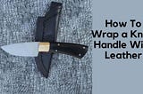 How to Wrap a Knife Handle with Leather? Step by Step Guide | Kniferly