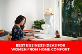 Best Business Ideas For Women From Home Comfort