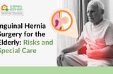 Inguinal Hernia Surgery for Elderly Patients: Critical Risks & Special Care