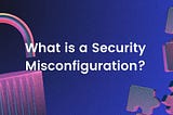 Demystifying Security Misconfigurations: A Guide to Keeping Your Data Safe