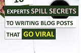 10 Experts Spill Secrets To Writing Blog Posts That Go Viral