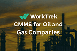CMMS for Oil and Gas Companies — WorkTrek