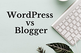 WordPress vs Blogger — Which is better for your blog?