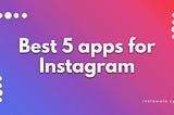 Best 5 apps for Instagram