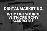 Why outsource your digital marketing? — Crunchy Carrots