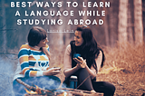 Best Ways To Learn A Language While Studying Abroad | Larisa Lein | Travel & Education