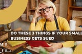 Do These 3 Things if Your Small Business Gets Sued
