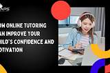 How Online Tutoring Can Improve Your Child’s Confidence and Motivation