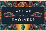 Are We Truly Evolved? The Unfinished Evolution of Humankind