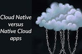 Cloud Native versus Native Cloud apps