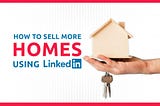 How To Sell More Homes Using LinkedIn