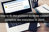 How to fix the problem windows cannot complete the extraction in 2020 — Windowspcsecrets