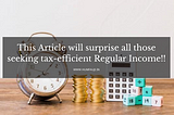 This Article will surprise all those seeking tax-efficient Regular Income!