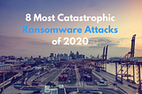 8 Most Catastrophic Ransomware Attacks in 2020