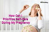 How Can I Prioritize Self-Care During My Pregnancy