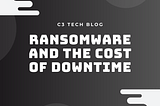 Ransomware: the Cost of Downtime | C3 Tech, IT Company in Santa Ana