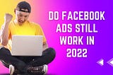 Do Facebook Ads still work in 2022