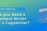 Do you Need a Content Writer or a Copywriter?