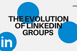 THE EVOLUTION OF LINKEDIN GROUPS