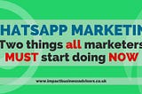 WhatsApp Marketing: Two Things ALL Marketers Must Start Doing NOW