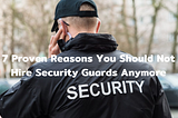 7 Proven Reasons You Should Not Hire Security Guards Anymore