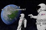 “Wait, it’s all just numbers?” / “Always has been” (astronaut meme)