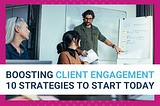 Boosting Client Engagement: 10 Strategies To Start Today
