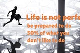 Life is not perfect — be prepared to do 50% of what you don’t like to do