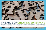 THE ABC’S OF CREATING SUPERFANS: A LETTER-BY-LETTER GUIDE TO SUPER CUSTOMER EXPERIENCES