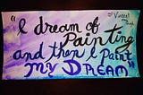 “I dream of painting and then I paint my dream” Vincent van Gogh.
