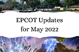 EPCOT Updates for May 2022