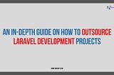 An In-depth Guide on How to Outsource Laravel Development Projects