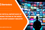 The Critical Importance of Crowd Testing in the Media and Entertainment Industry