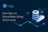 DevOps On Snowflake Using DCM Tools — Saama Analytics