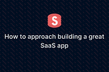 How to approach building a great SaaS app