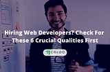 Hiring Web Developers? Check For These 6 Crucial Qualities First