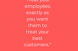 #4 of 30-day writing challenge, a reflection on a quote, “Treat your employees exactly as you want…