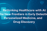 Rethinking Healthcare with AI: The New Frontiers in Early Detection, Personalized Medicine, and…