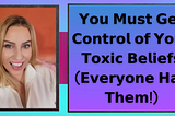 You Must Get Control of Your Toxic Beliefs (Everyone Has Them!)