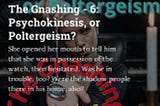 The Gnashing — 6: Psychokinesis, or Poltergeism?