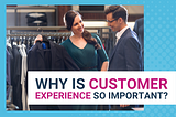 WHY IS CUSTOMER EXPERIENCE SO IMPORTANT?