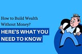 How to Build Wealth Without Money: Here’s What You Need to Know